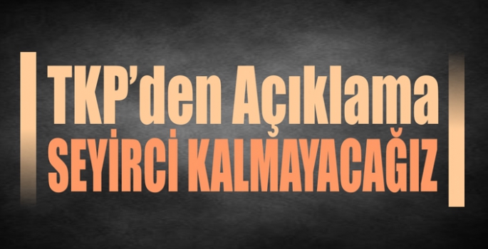 TKP'den Açıklama: 'Seyirci Kalmayacağız'