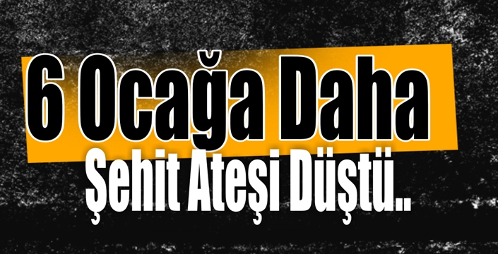 6 Ocağa Daha Şehit Ateşi Düştü