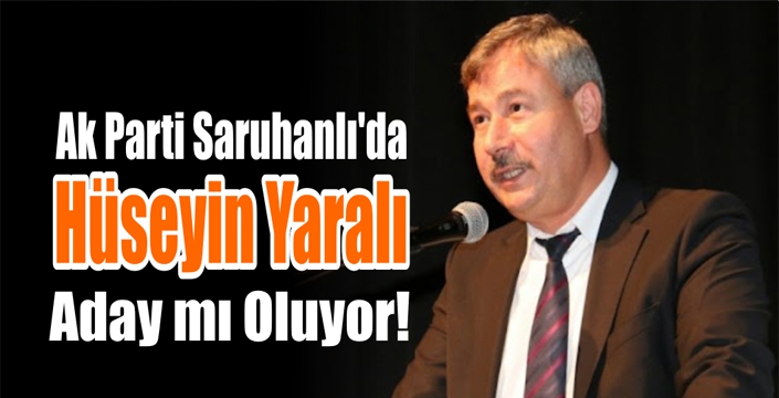  Ak Parti Saruhanlı’da Hüseyin Yaralı Aday mı Oluyor!