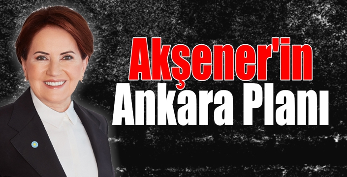 Akşener’in Ankara Planı