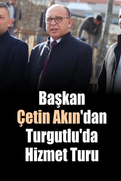 Başkan Çetin Akın’dan Turgutlu’da Hizmet Turu