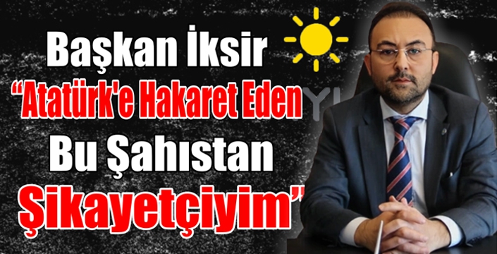 Başkan İksir, “Atatürk’e Hakaret Eden Bu Şahıstan Şikayetçiyim”