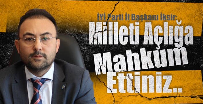 Başkan İksir, “ Milleti Açlığa Mahkum Ettiniz”