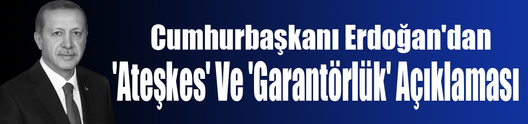 Erdoğan'dan  'Ateşkes' Ve 'Garantörlük' Açıklaması