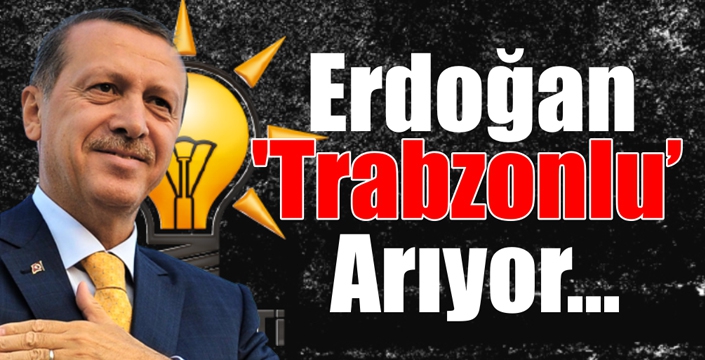 Erdoğan ‘Trabzonlu’ Arıyor