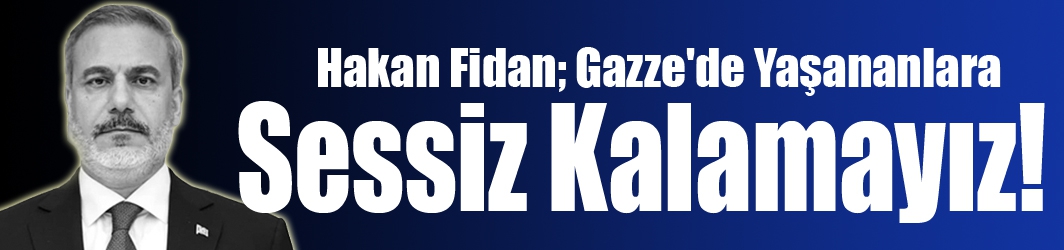 Hakan Fidan; Gazze'de Yaşananlara Sessiz Kalamayız!