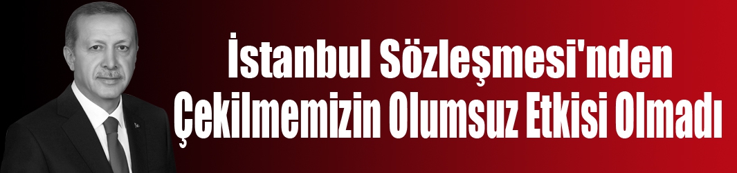 İstanbul Sözleşmesi'nden  Çekilmemizin Olumsuz Etkisi Olmadı