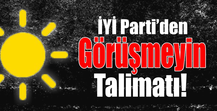 İYİ Parti’den  Görüşmeyin Talimatı!