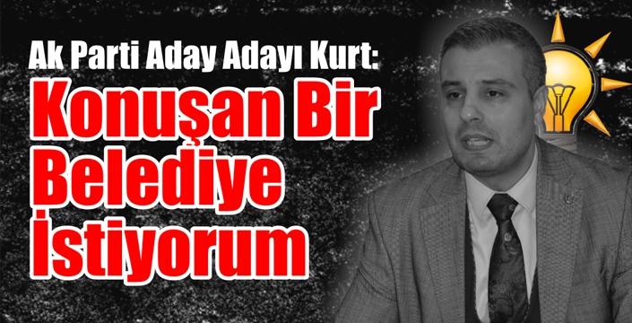 Kurt: “Konuşan Bir Belediye İstiyorum”   