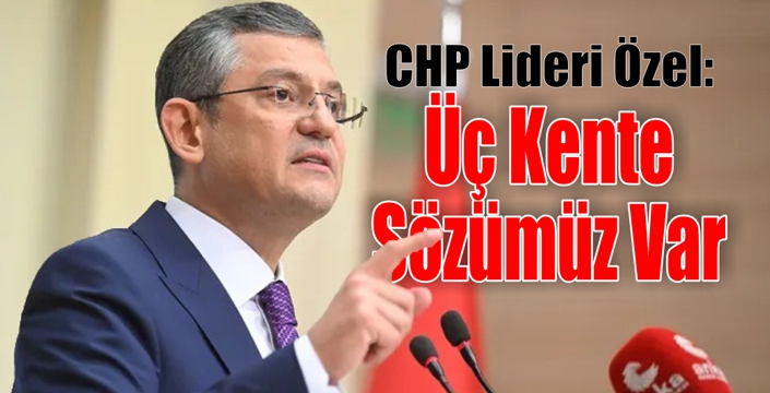 Özel; “Üç Kente Sözümüz Var”